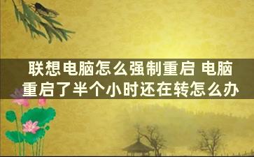 联想电脑怎么强制重启 电脑重启了半个小时还在转怎么办